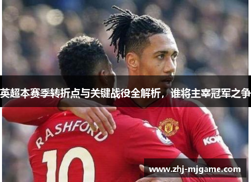英超本赛季转折点与关键战役全解析,谁将主宰冠军之争 英超本赛季转折点与关键战役全解析,谁将主宰冠军之争