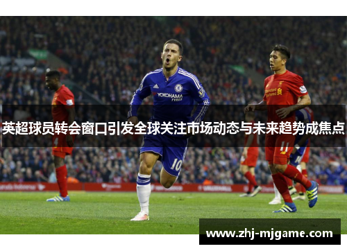 英超球员转会窗口引发全球关注市场动态与未来趋势成焦点 英超球员转会窗口引发全球关注市场动态与未来趋势成焦点