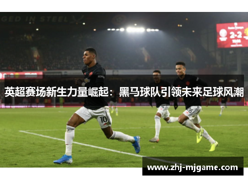 英超赛场新生力量崛起:黑马球队引领未来足球风潮 英超赛场新生力量崛起:黑马球队引领未来足球风潮