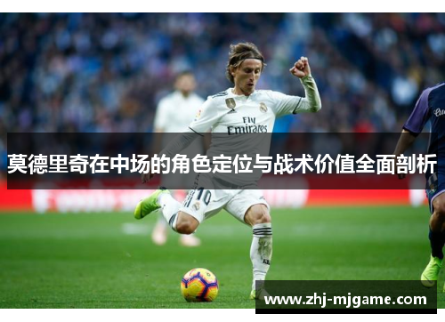 莫德里奇在中场的角色定位与战术价值全面剖析