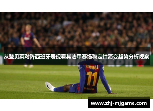 从登贝莱对阵西班牙表现看其法甲赛场稳定性演变趋势分析观察