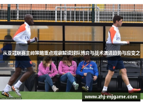 从亚冠联赛主帅策略重点观察解读球队博弈与战术演进趋势与应变之