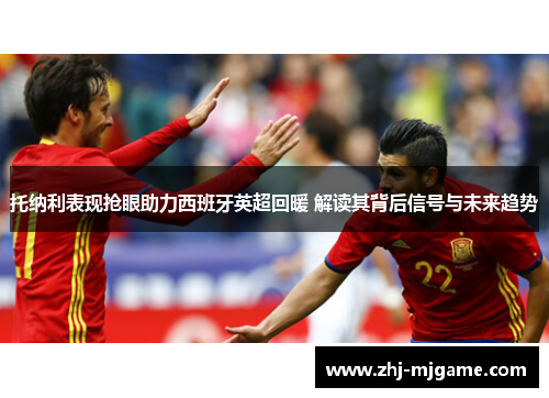 托纳利表现抢眼助力西班牙英超回暖 解读其背后信号与未来趋势