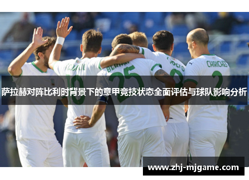 萨拉赫对阵比利时背景下的意甲竞技状态全面评估与球队影响分析 萨拉赫对阵比利时背景下的意甲竞技状态全面评估与球队影响分析