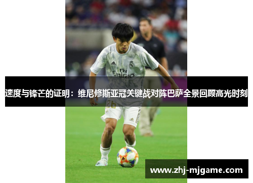 速度与锋芒的证明:维尼修斯亚冠关键战对阵巴萨全景回顾高光时刻 速度与锋芒的证明:维尼修斯亚冠关键战对阵巴萨全景回顾高光时刻