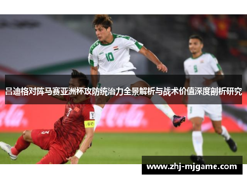 吕迪格对阵马赛亚洲杯攻防统治力全景解析与战术价值深度剖析研究
