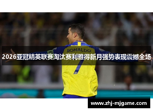 2026亚冠精英联赛淘汰赛利雅得新月强势表现震撼全场