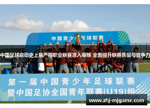 中国足球启动史上最严格职业联赛准入审核 全面提升联赛质量与竞争力
