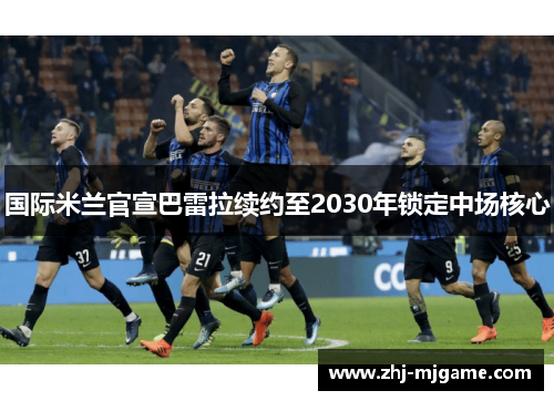 国际米兰官宣巴雷拉续约至2030年锁定中场核心 国际米兰官宣巴雷拉续约至2030年锁定中场核心