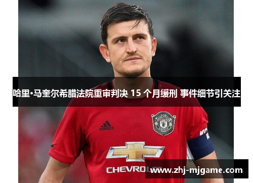哈里·马奎尔希腊法院重审判决 15 个月缓刑 事件细节引关注