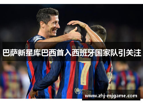 巴萨新星库巴西首入西班牙国家队引关注