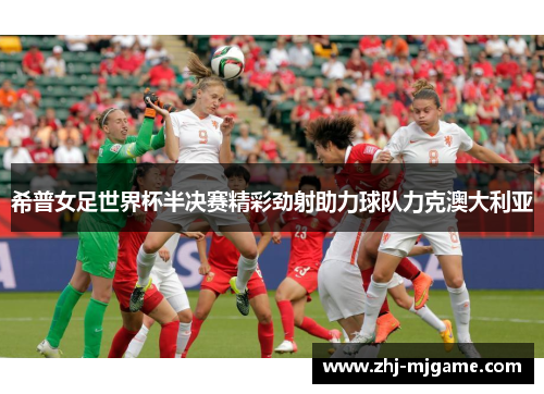 希普女足世界杯半决赛精彩劲射助力球队力克澳大利亚 希普女足世界杯半决赛精彩劲射助力球队力克澳大利亚