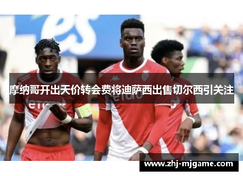 摩纳哥开出天价转会费将迪萨西出售切尔西引关注 摩纳哥开出天价转会费将迪萨西出售切尔西引关注