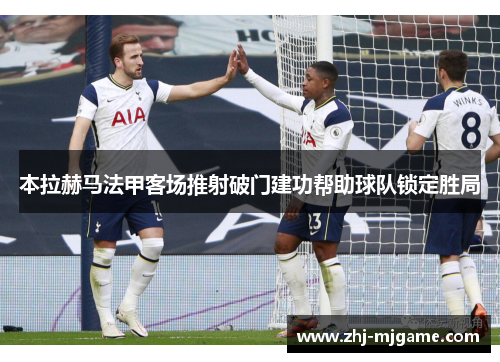 本拉赫马法甲客场推射破门建功帮助球队锁定胜局 本拉赫马法甲客场推射破门建功帮助球队锁定胜局