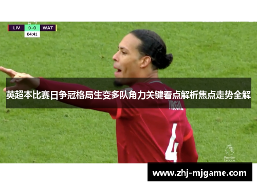 英超本比赛日争冠格局生变多队角力关键看点解析焦点走势全解 英超本比赛日争冠格局生变多队角力关键看点解析焦点走势全解