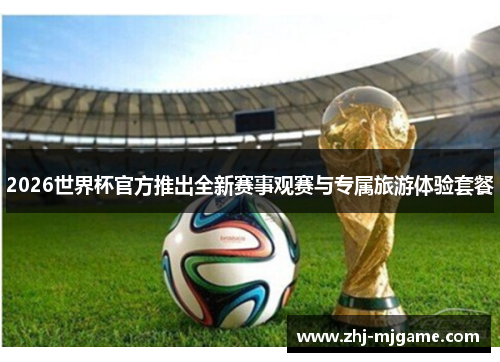 2026世界杯官方推出全新赛事观赛与专属旅游体验套餐 2026世界杯官方推出全新赛事观赛与专属旅游体验套餐