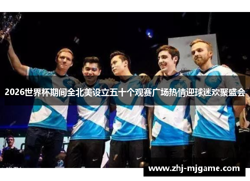 2026世界杯期间全北美设立五十个观赛广场热情迎球迷欢聚盛会 2026世界杯期间全北美设立五十个观赛广场热情迎球迷欢聚盛会