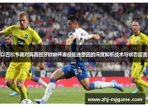 以巴尔韦德对阵西班牙欧联杯表现低迷原因的深度解析战术与状态层面 以巴尔韦德对阵西班牙欧联杯表现低迷原因的深度解析战术与状态层面