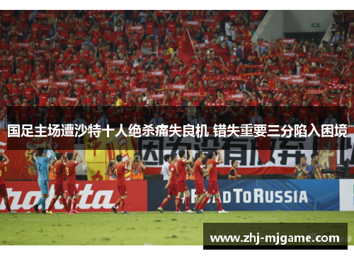 国足主场遭沙特十人绝杀痛失良机 错失重要三分陷入困境
