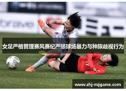 女足严格管理赛风赛纪严惩球场暴力与种族歧视行为