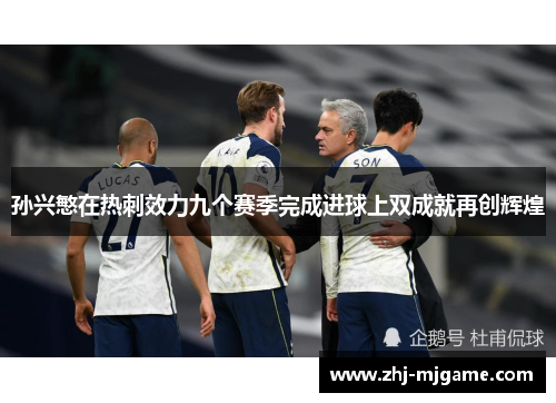 孙兴慜在热刺效力九个赛季完成进球上双成就再创辉煌