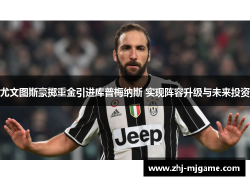 尤文图斯豪掷重金引进库普梅纳斯 实现阵容升级与未来投资