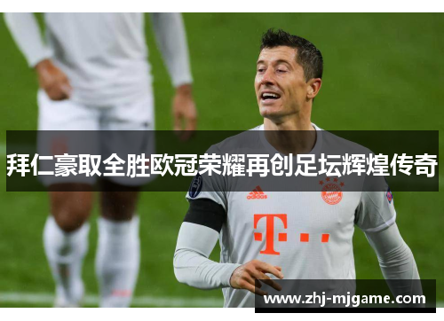 拜仁豪取全胜欧冠荣耀再创足坛辉煌传奇