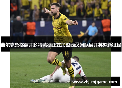 菲尔克鲁格离开多特蒙德正式加盟西汉姆联展开英超新征程