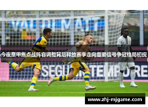 今夜意甲焦点战阵容调整背后释放赛季走向重要信号争冠格局初现