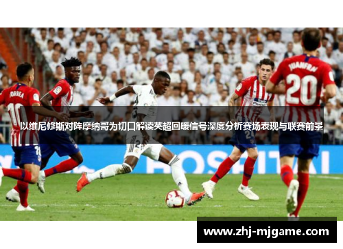 以维尼修斯对阵摩纳哥为切口解读英超回暖信号深度分析赛场表现与联赛前景