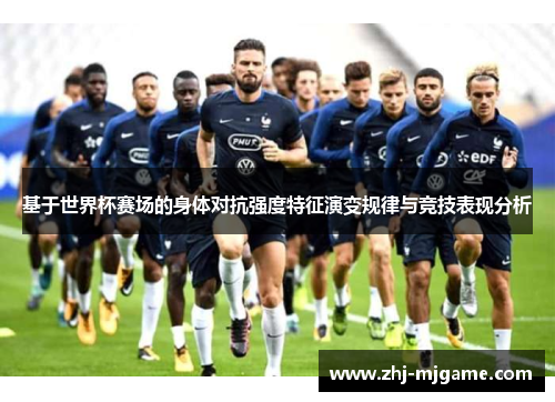 基于世界杯赛场的身体对抗强度特征演变规律与竞技表现分析 基于世界杯赛场的身体对抗强度特征演变规律与竞技表现分析
