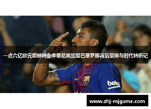 一点六亿欧元震撼转会库蒂尼奥加盟巴塞罗那背后豪赌与时代转折记