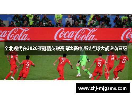 全北现代在2026亚冠精英联赛淘汰赛中通过点球大战逆袭晋级 全北现代在2026亚冠精英联赛淘汰赛中通过点球大战逆袭晋级