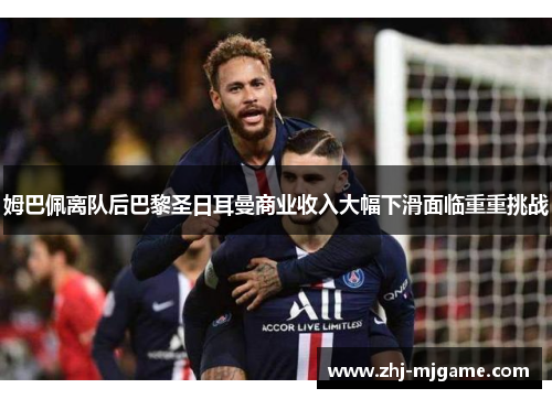 姆巴佩离队后巴黎圣日耳曼商业收入大幅下滑面临重重挑战 姆巴佩离队后巴黎圣日耳曼商业收入大幅下滑面临重重挑战