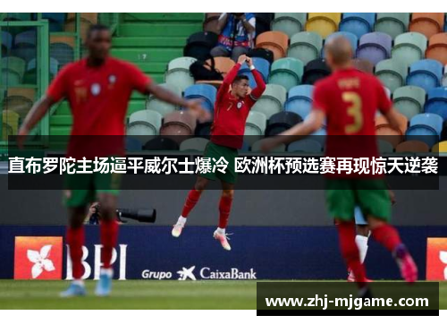 直布罗陀主场逼平威尔士爆冷 欧洲杯预选赛再现惊天逆袭 直布罗陀主场逼平威尔士爆冷 欧洲杯预选赛再现惊天逆袭