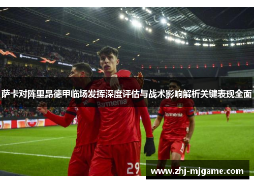 萨卡对阵里昂德甲临场发挥深度评估与战术影响解析关键表现全面 萨卡对阵里昂德甲临场发挥深度评估与战术影响解析关键表现全面