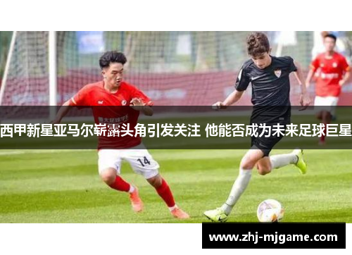 西甲新星亚马尔崭露头角引发关注 他能否成为未来足球巨星