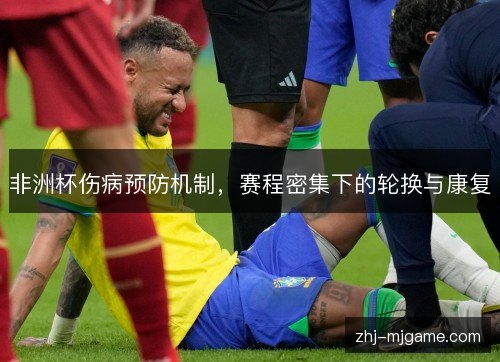 非洲杯伤病预防机制,赛程密集下的轮换与康复 非洲杯伤病预防机制,赛程密集下的轮换与康复
