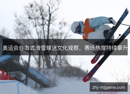 奥运会自由式滑雪球迷文化观察，赛场热度持续攀升